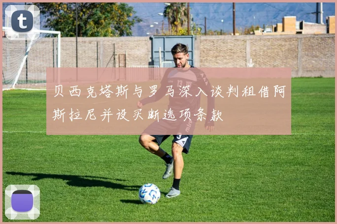 贝西克塔斯与罗马深入谈判租借阿斯拉尼并设买断选项条款