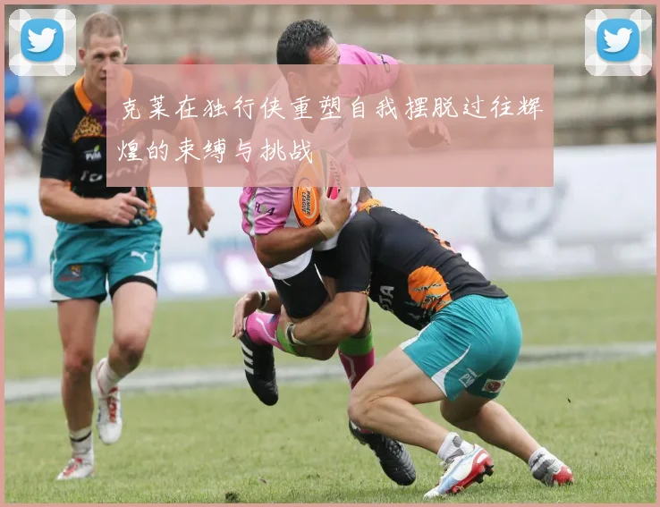 克莱在独行侠重塑自我摆脱过往辉煌的束缚与挑战