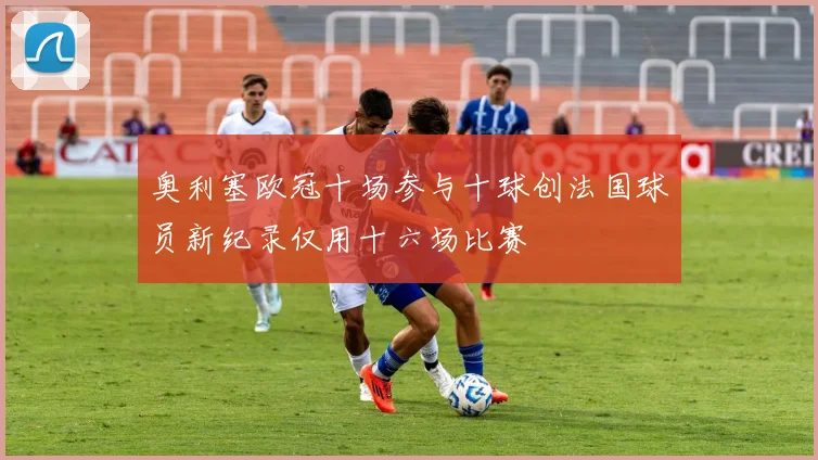奥利塞欧冠十场参与十球创法国球员新纪录仅用十六场比赛