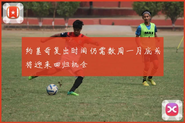 约基奇复出时间仍需数周一月底或将迎来回归机会