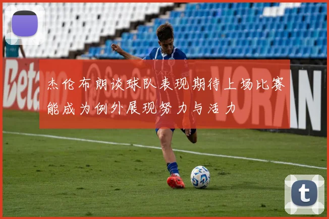 杰伦布朗谈球队表现期待上场比赛能成为例外展现努力与活力