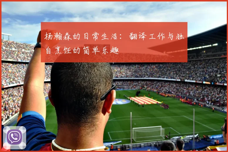 杨瀚森的日常生活：翻译工作与独自烹饪的简单乐趣