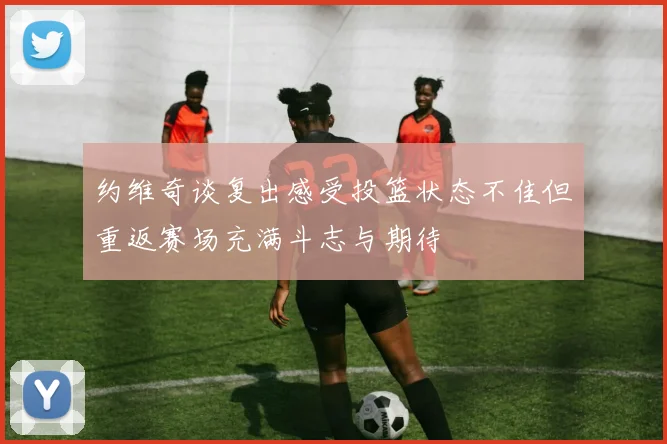 约维奇谈复出感受投篮状态不佳但重返赛场充满斗志与期待