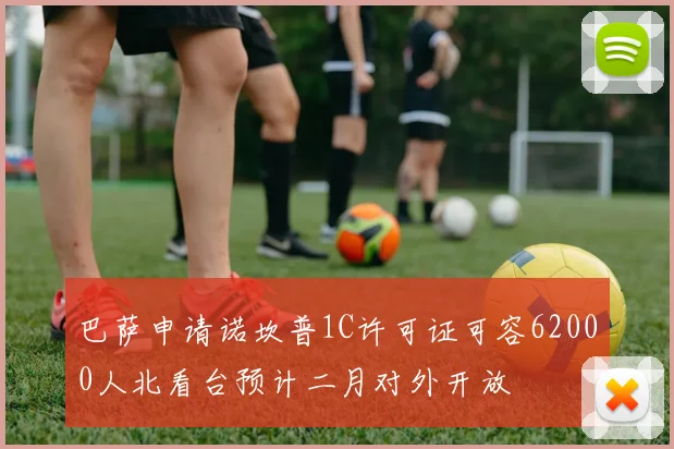 巴萨申请诺坎普1C许可证可容62000人北看台预计二月对外开放
