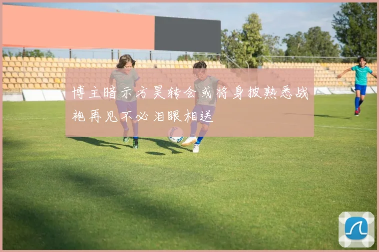 博主暗示方昊转会或将身披熟悉战袍再见不必泪眼相送