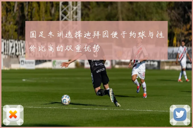 国足冬训选择迪拜因便于约球与性价比高的双重优势