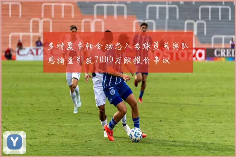 多特夏季转会动态八名球员或离队恩梅查引发7000万欧报价争议