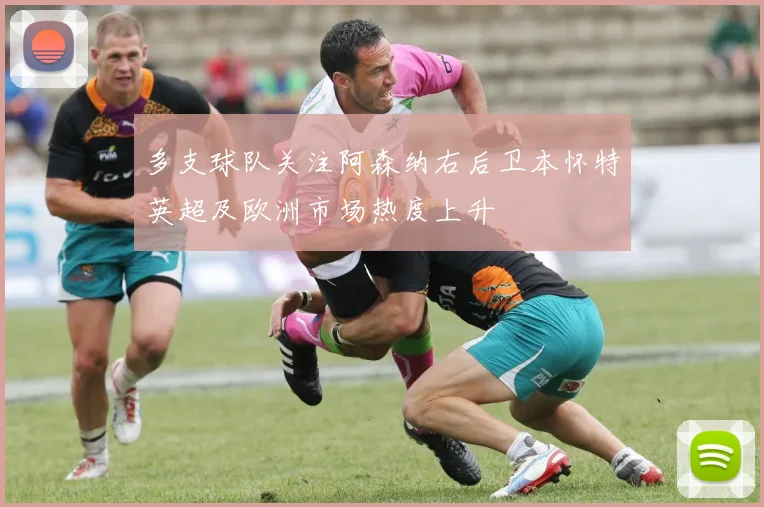多支球队关注阿森纳右后卫本怀特英超及欧洲市场热度上升
