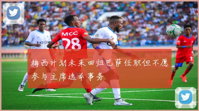 梅西计划未来回归巴萨任职但不愿参与主席选举事务