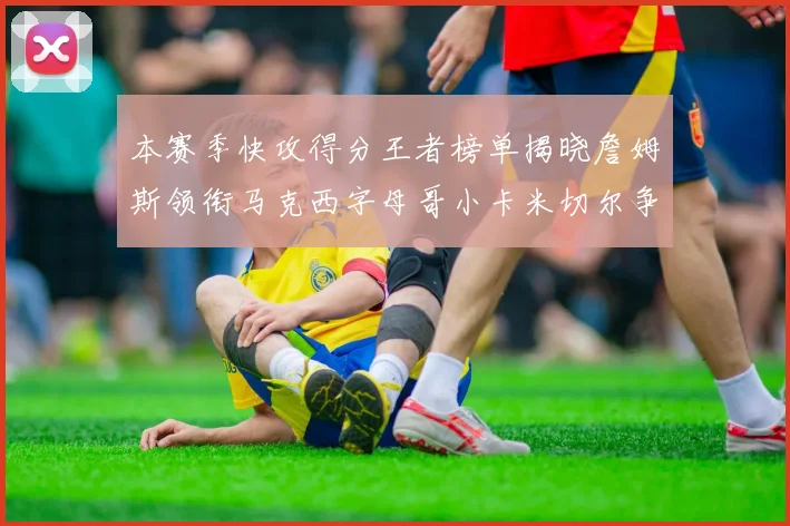 本赛季快攻得分王者榜单揭晓詹姆斯领衔马克西字母哥小卡米切尔争辉