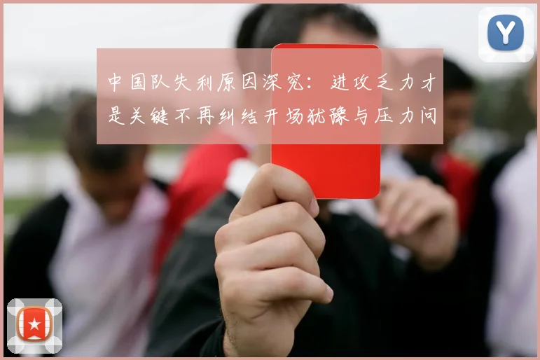 中国队失利原因深究：进攻乏力才是关键不再纠结开场犹豫与压力问题