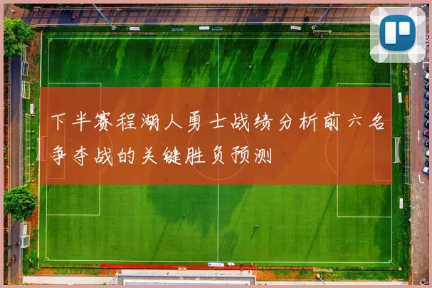 下半赛程湖人勇士战绩分析前六名争夺战的关键胜负预测