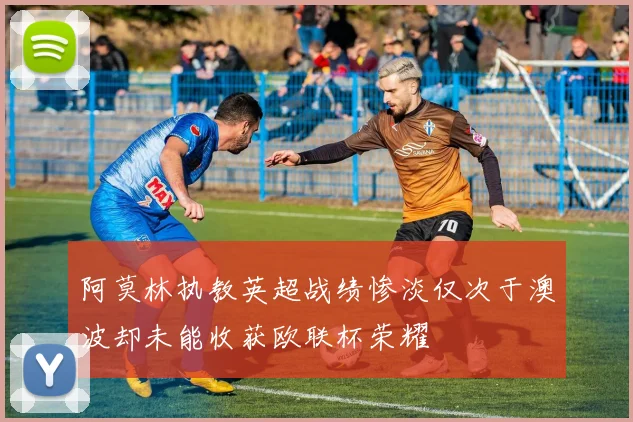 阿莫林执教英超战绩惨淡仅次于澳波却未能收获欧联杯荣耀