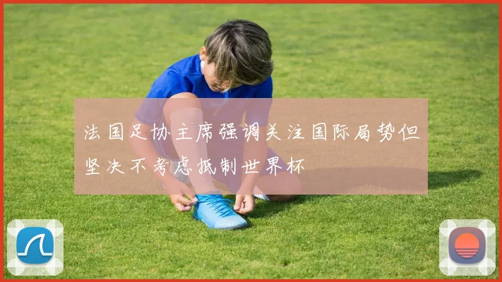 法国足协主席强调关注国际局势但坚决不考虑抵制世界杯