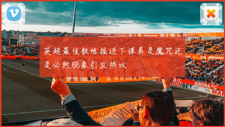 英超最佳教练接连下课真是魔咒还是必然现象引发热议