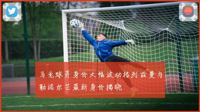 马竞球员身价大幅波动格列兹曼与勒诺尔芒最新身价揭晓