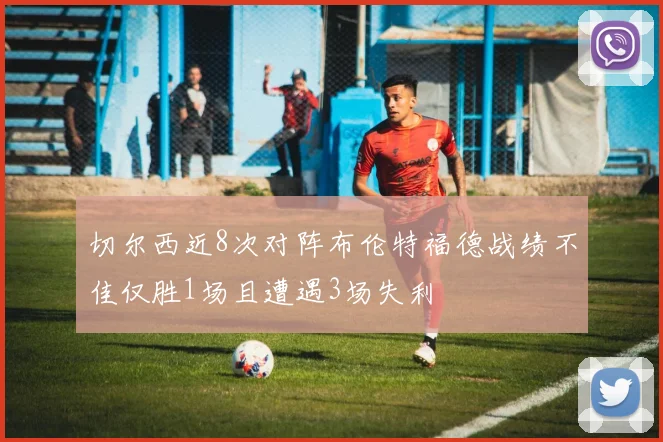 切尔西近8次对阵布伦特福德战绩不佳仅胜1场且遭遇3场失利