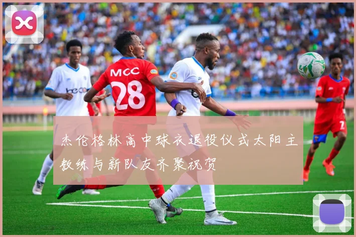 杰伦格林高中球衣退役仪式太阳主教练与新队友齐聚祝贺