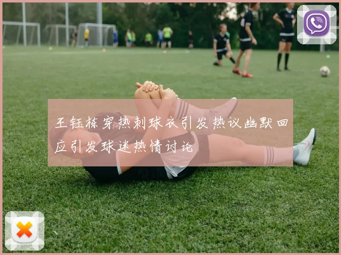 王钰栋穿热刺球衣引发热议幽默回应引发球迷热情讨论