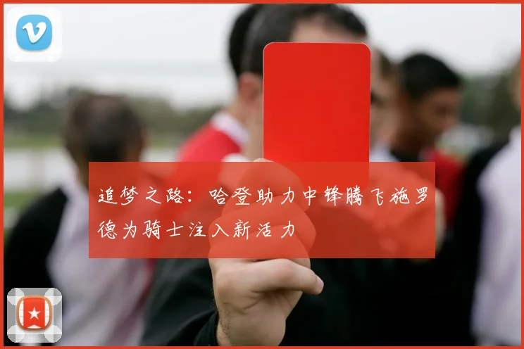 追梦之路：哈登助力中锋腾飞施罗德为骑士注入新活力