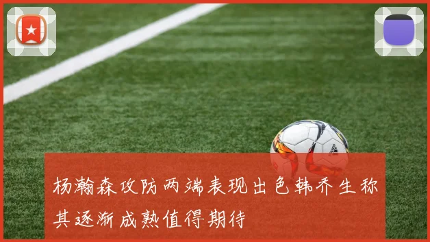 杨瀚森攻防两端表现出色韩乔生称其逐渐成熟值得期待